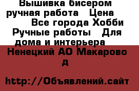 Вышивка бисером, ручная работа › Цена ­ 15 000 - Все города Хобби. Ручные работы » Для дома и интерьера   . Ненецкий АО,Макарово д.